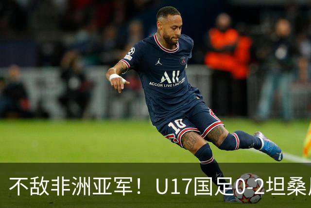 不敌非洲亚军！U17国足0-2坦桑尼亚U17 帅惟浩失良机基津加世界波