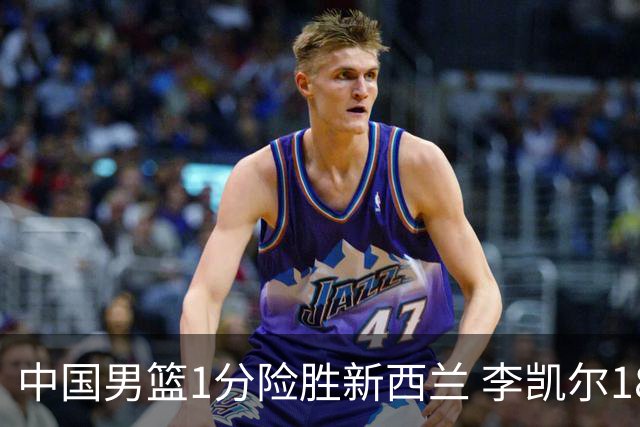 中国男篮1分险胜新西兰 李凯尔18分+致胜抢断