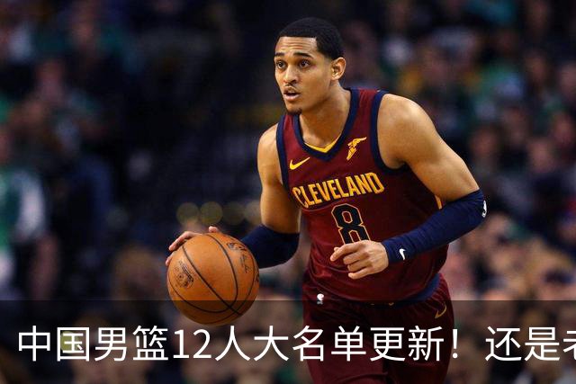 中国男篮12人大名单更新！还是老模式，针对日本男篮采用五后卫
