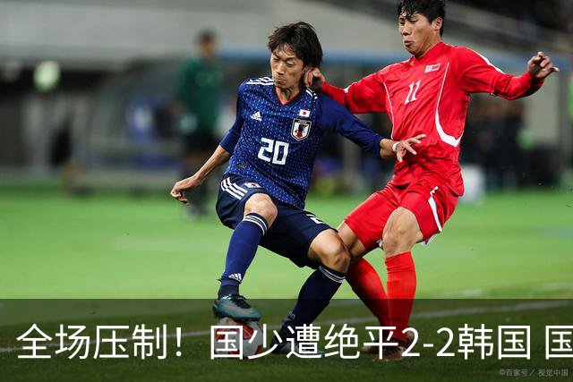 全场压制！国少遭绝平2-2韩国 国少第87分钟送点3胜1平以第二晋级