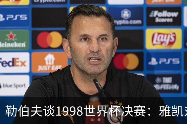 勒伯夫谈1998世界杯决赛：雅凯对我完全有信心 我要应对大罗挑战