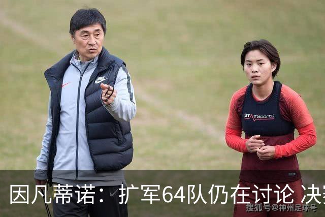 因凡蒂诺：扩军64队仍在讨论 决赛将和特朗普共同颁奖