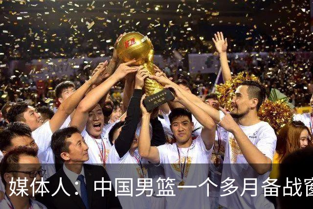 媒体人：中国男篮一个多月备战窗口期应确立核心并释放杨瀚森作用