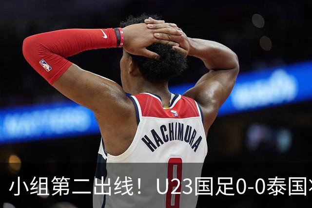 小组第二出线！U23国足0-0泰国将战乌兹别克斯坦 李昊屡次救险