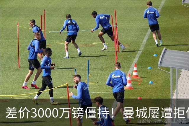 差价3000万镑僵持！曼城屡遭拒仍死磕到底，豪门执着背后藏深层博弈？