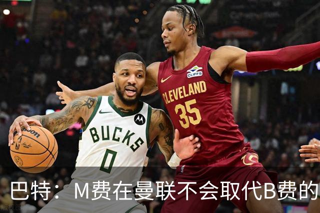 巴特：M费在曼联不会取代B费的位置 若去热刺他能成为核心