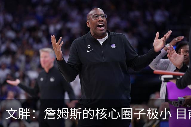 文胖：詹姆斯的核心圈子极小 目前没人能确定他加盟哪支球队