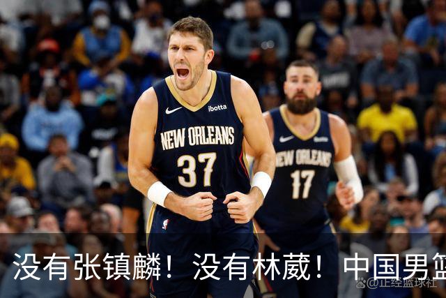 没有张镇麟！没有林葳！中国男篮集训名单出炉，郭士强遭质疑