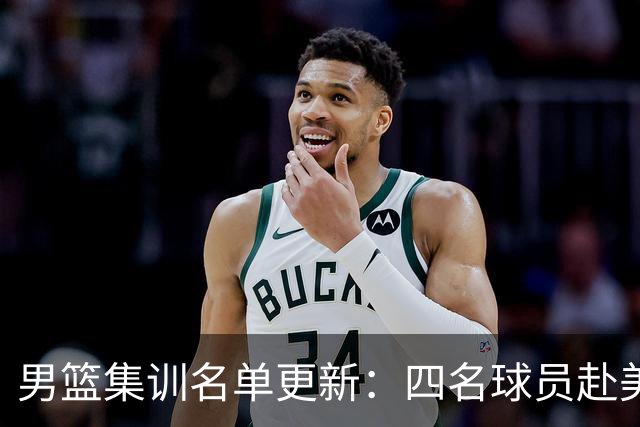 男篮集训名单更新：四名球员赴美，迎来两位潜力后卫，五名主力球员依旧缺席