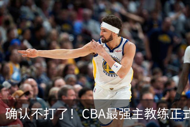 确认不打了！CBA最强主教练正式卸任，或加盟广东队取代杜锋？