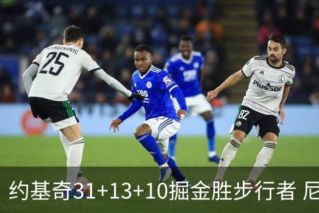 约基奇31+13+10掘金胜步行者 尼克斯逆转篮网
