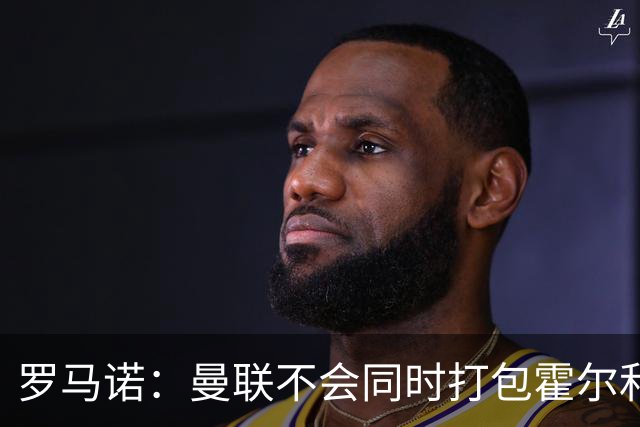 罗马诺：曼联不会同时打包霍尔和托纳利，成本或高达1.4至1.5亿欧