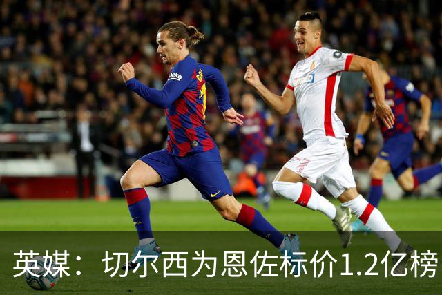 英媒：切尔西为恩佐标价1.2亿榜，但球员似乎并没有其他追求者