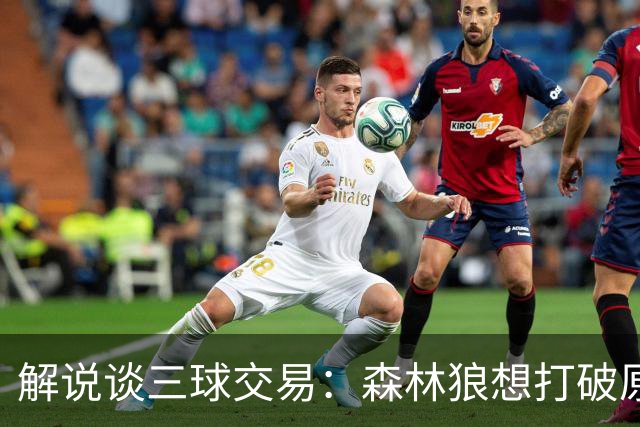 解说谈三球交易：森林狼想打破原有结构去拼更高上限 这可以理解