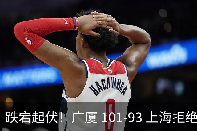 跌宕起伏！广厦 101-93 上海拒绝横扫 胡金秋封神爆发创生涯新高