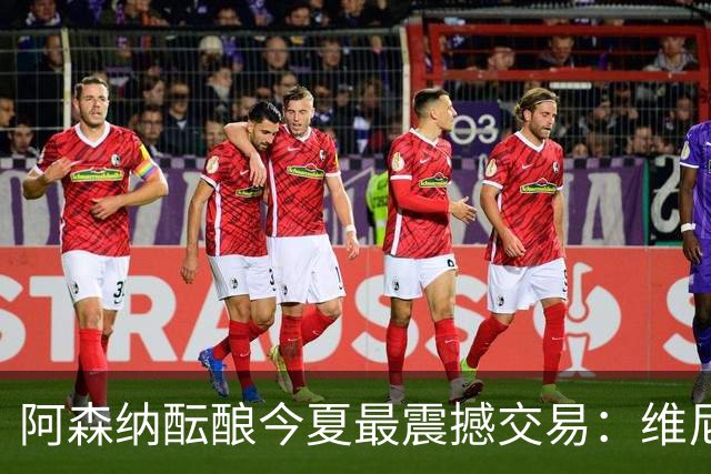 阿森纳酝酿今夏最震撼交易：维尼修斯+5170万镑球员交换，皇马核心或来投