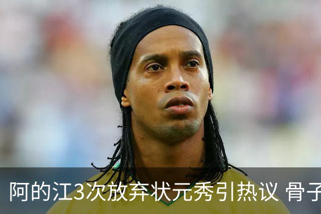 阿的江3次放弃状元秀引热议 骨子里不相信选秀