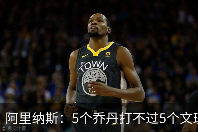 阿里纳斯：5个乔丹打不过5个文班 但5个老詹或5个KD才是版本答案