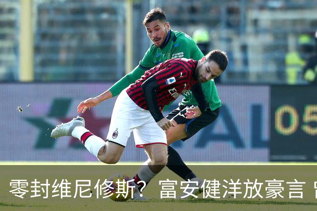 零封维尼修斯？富安健洋放豪言 曾成功防住萨拉赫孙兴慜