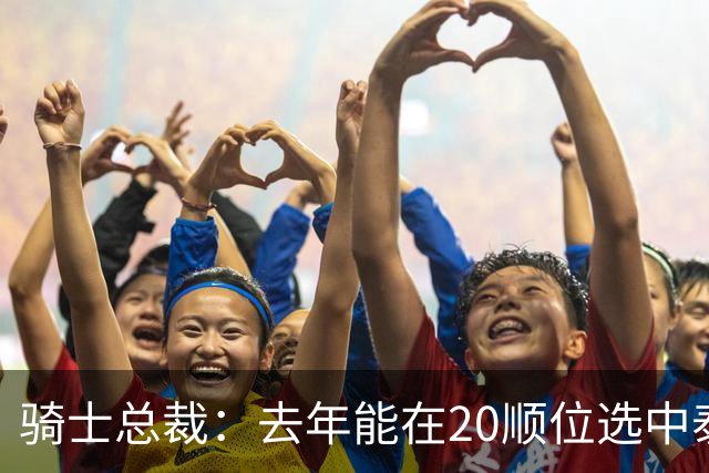 骑士总裁：去年能在20顺位选中泰森很重要 他是球队未来组成部分