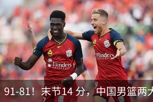 91-81！末节14 分，中国男篮两大新星撑起进攻，高诗岩暴露后场短板