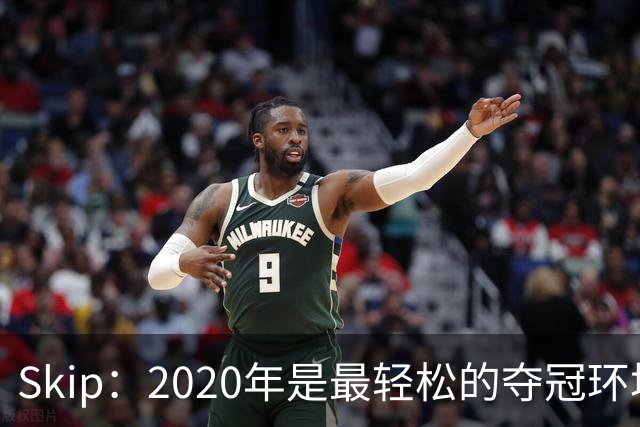 Skip：2020年是最轻松的夺冠环境 詹姆斯带湖人夺了个廉价总冠军